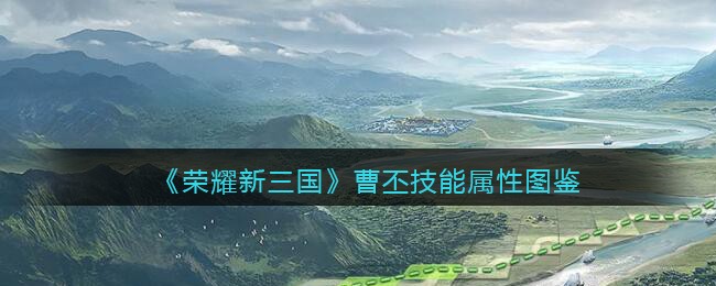 荣耀新三国曹丕技能属性怎么样-荣耀新三国曹丕技能属性介绍一览