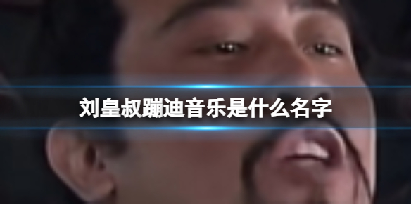 刘皇叔蹦迪音乐是什么名字1